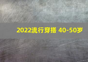 2022流行穿搭 40-50岁